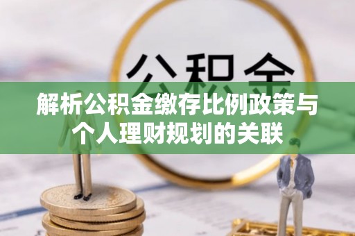 宜丰解析公积金缴存比例政策与个人理财规划的关联