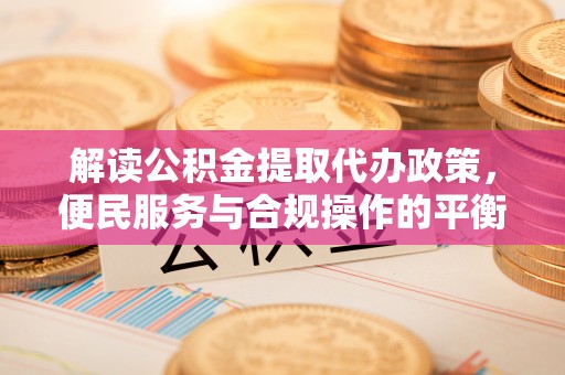 宜丰解读公积金提取代办政策，便民服务与合规操作的平衡之道