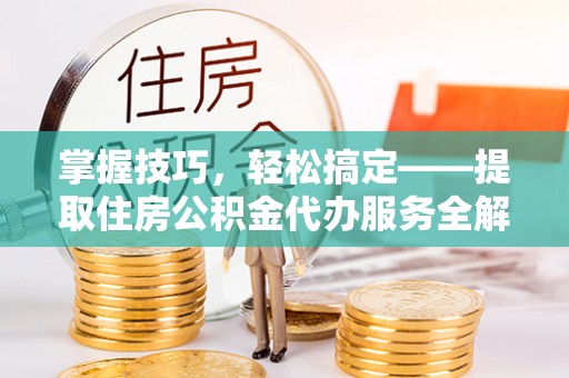 宜丰掌握技巧，轻松搞定——提取住房公积金代办服务全解析