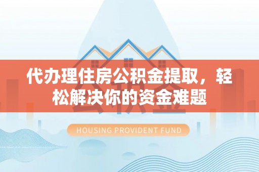 宜丰代办理住房公积金提取，轻松解决你的资金难题