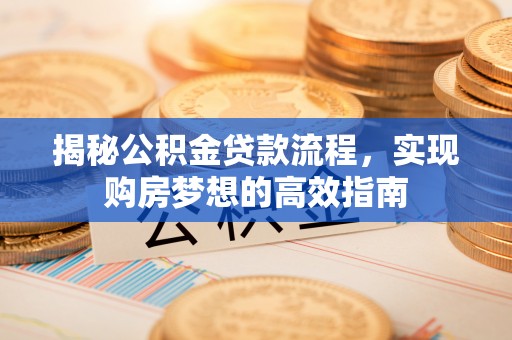 宜丰揭秘公积金贷款流程，实现购房梦想的高效指南