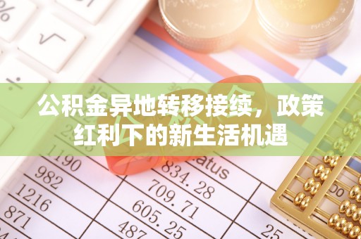 宜丰公积金异地转移接续，政策红利下的新生活机遇
