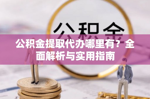 宜丰公积金提取代办哪里有？全面解析与实用指南