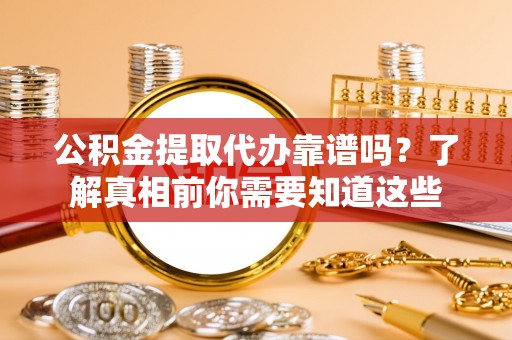 宜丰公积金提取代办靠谱吗？了解真相前你需要知道这些