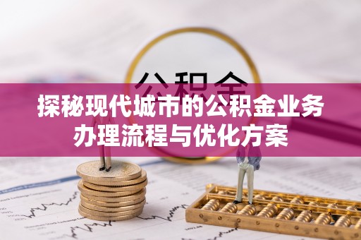 宜丰探秘现代城市的公积金业务办理流程与优化方案